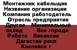 Монтажник-кабельщик › Название организации ­ Компания-работодатель › Отрасль предприятия ­ Другое › Минимальный оклад ­ 1 - Все города Работа » Вакансии   . Дагестан респ.,Каспийск г.